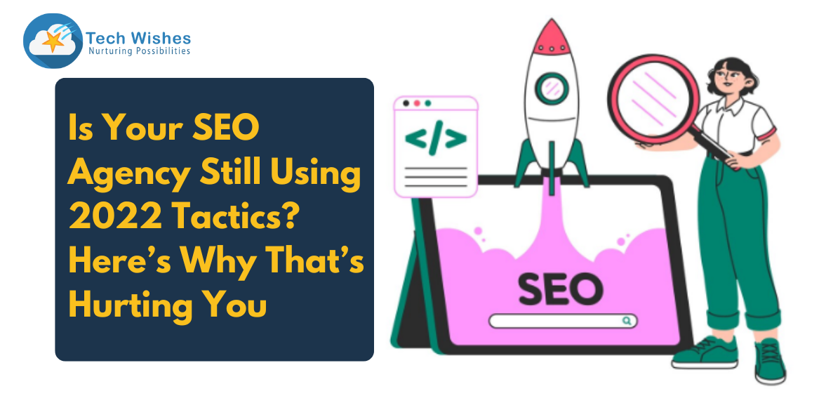 Is Your SEO Agency Still Using 2022 Tactics? Here’s Why That’s Hurting You
